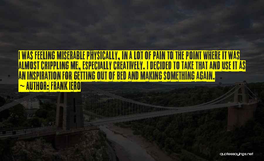 Frank Iero Quotes: I Was Feeling Miserable Physically, In A Lot Of Pain To The Point Where It Was Almost Crippling Me, Especially