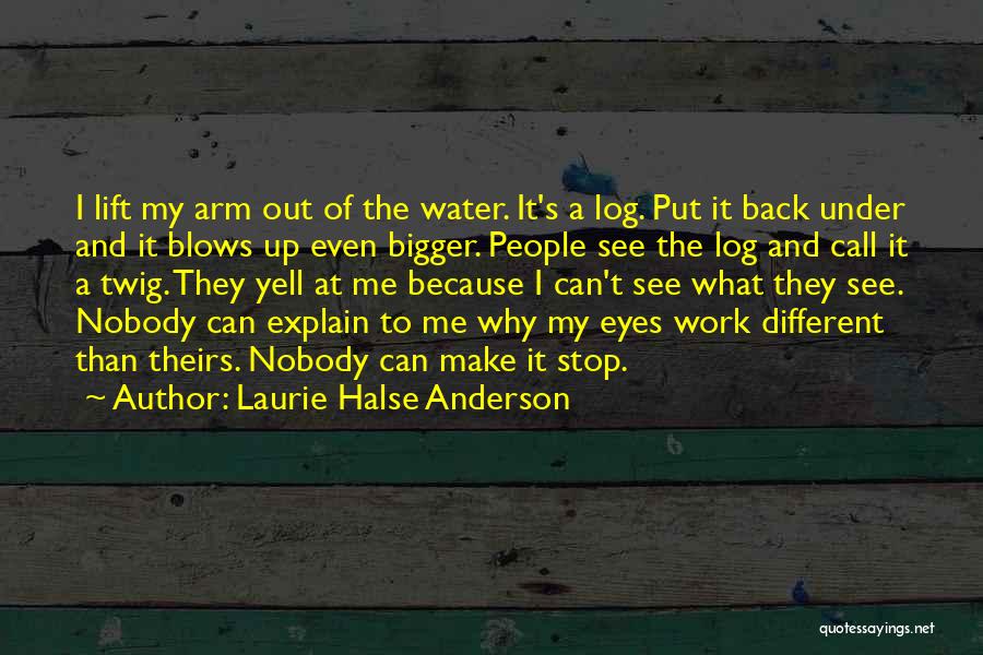 Laurie Halse Anderson Quotes: I Lift My Arm Out Of The Water. It's A Log. Put It Back Under And It Blows Up Even