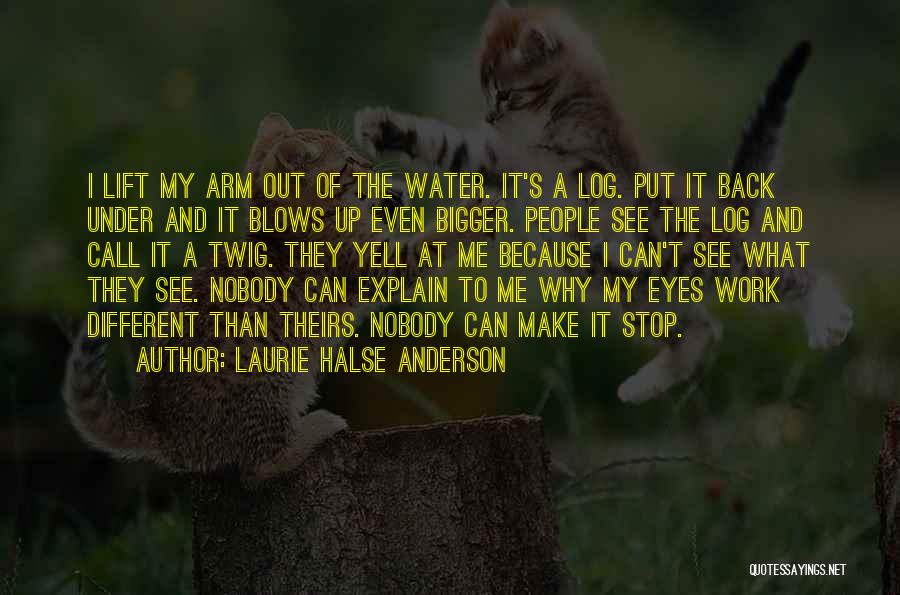 Laurie Halse Anderson Quotes: I Lift My Arm Out Of The Water. It's A Log. Put It Back Under And It Blows Up Even