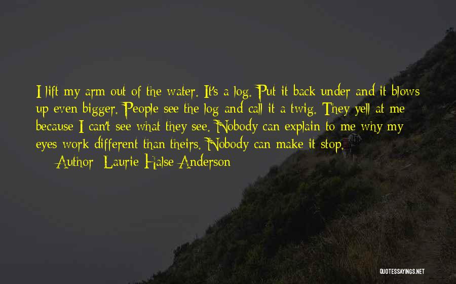 Laurie Halse Anderson Quotes: I Lift My Arm Out Of The Water. It's A Log. Put It Back Under And It Blows Up Even
