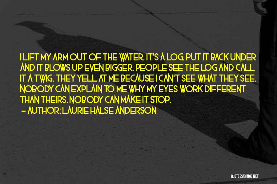 Laurie Halse Anderson Quotes: I Lift My Arm Out Of The Water. It's A Log. Put It Back Under And It Blows Up Even
