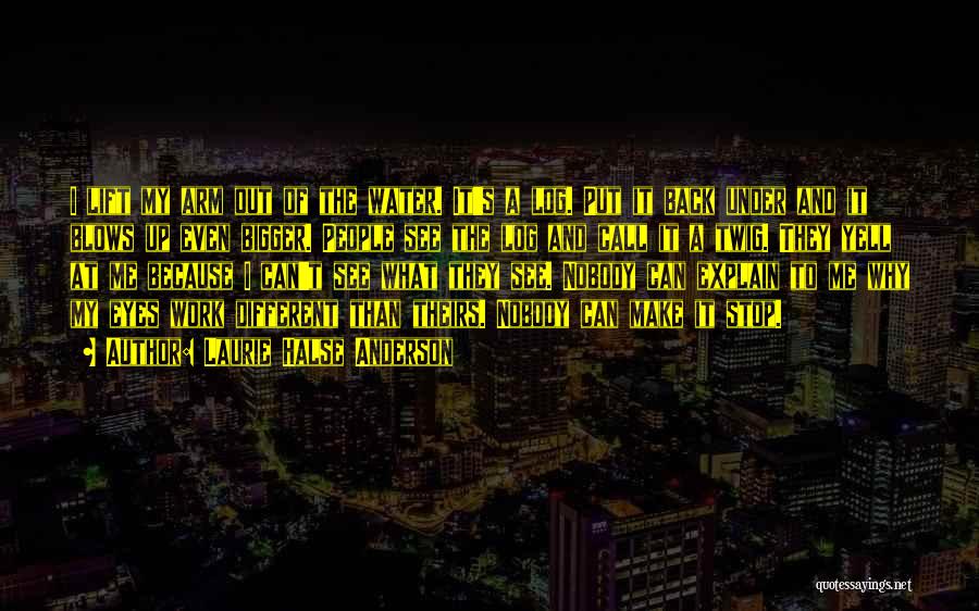 Laurie Halse Anderson Quotes: I Lift My Arm Out Of The Water. It's A Log. Put It Back Under And It Blows Up Even