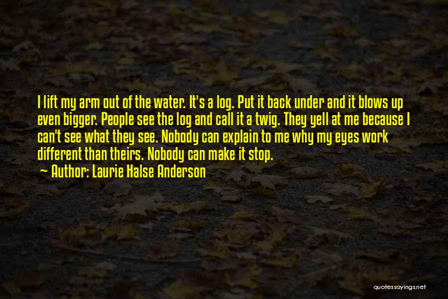 Laurie Halse Anderson Quotes: I Lift My Arm Out Of The Water. It's A Log. Put It Back Under And It Blows Up Even