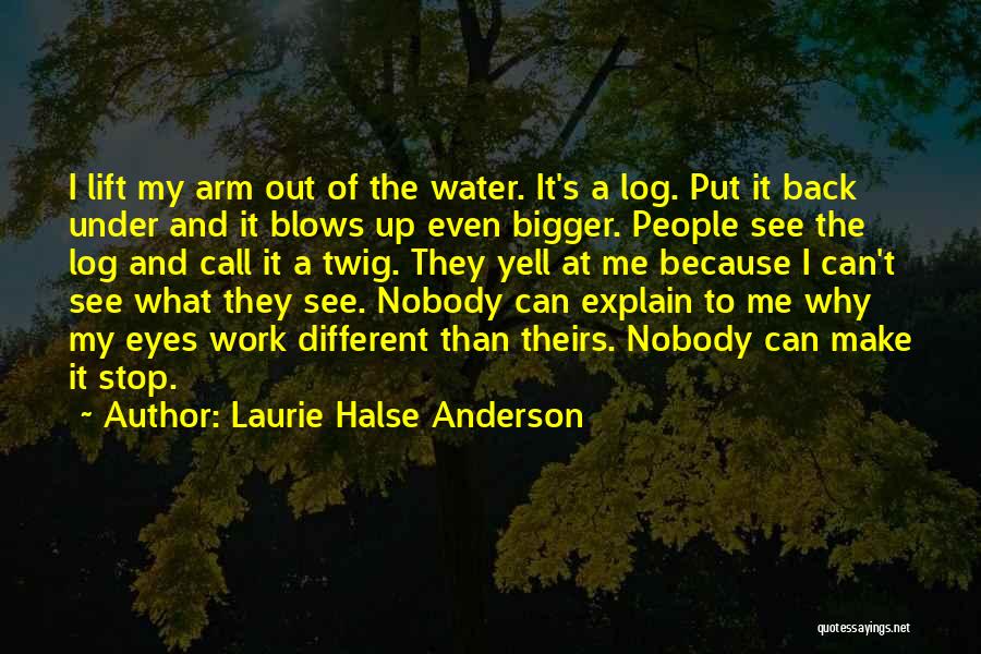 Laurie Halse Anderson Quotes: I Lift My Arm Out Of The Water. It's A Log. Put It Back Under And It Blows Up Even