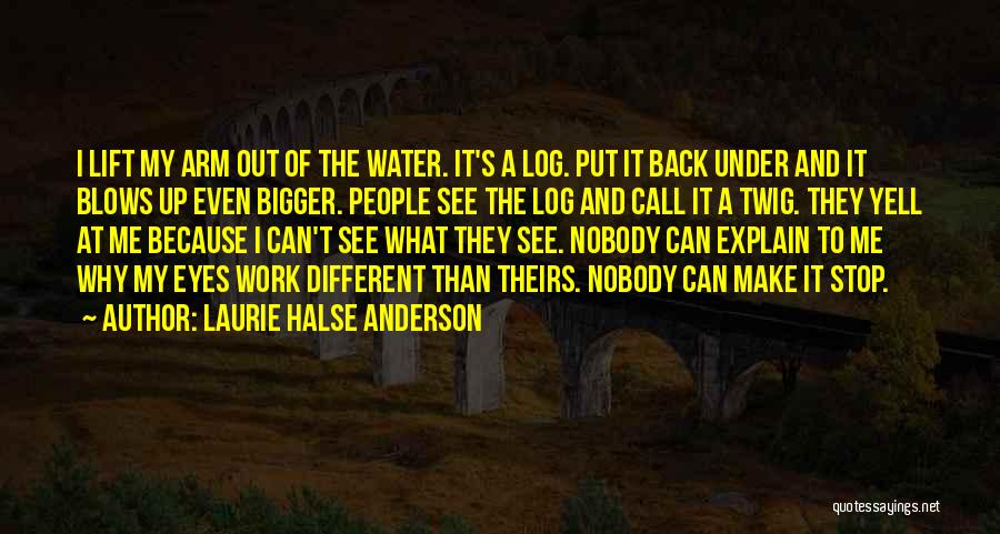 Laurie Halse Anderson Quotes: I Lift My Arm Out Of The Water. It's A Log. Put It Back Under And It Blows Up Even