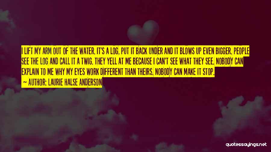 Laurie Halse Anderson Quotes: I Lift My Arm Out Of The Water. It's A Log. Put It Back Under And It Blows Up Even