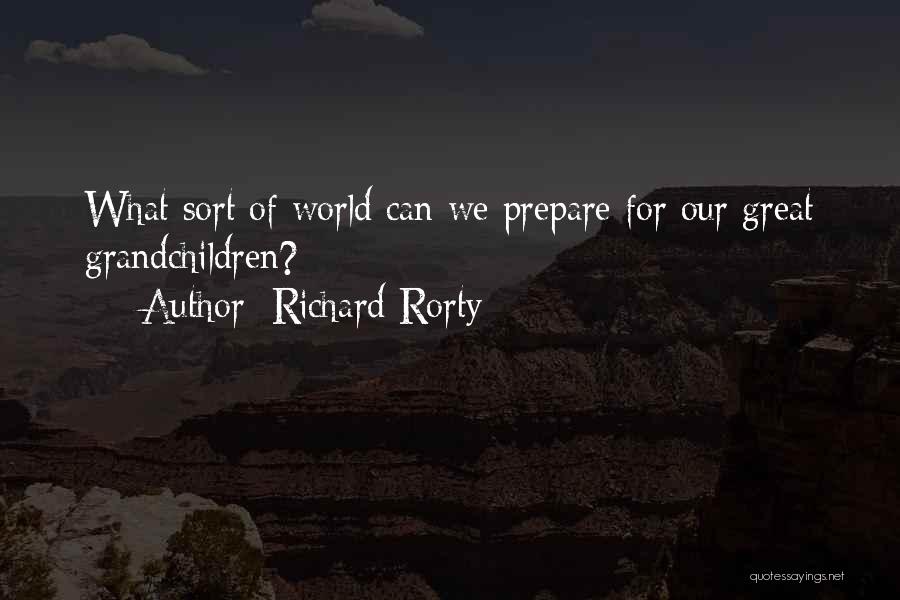 Richard Rorty Quotes: What Sort Of World Can We Prepare For Our Great Grandchildren?