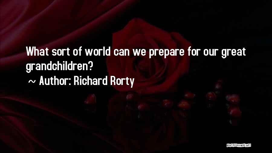 Richard Rorty Quotes: What Sort Of World Can We Prepare For Our Great Grandchildren?