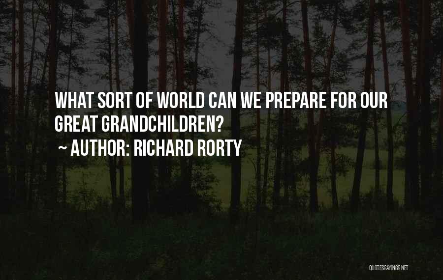 Richard Rorty Quotes: What Sort Of World Can We Prepare For Our Great Grandchildren?