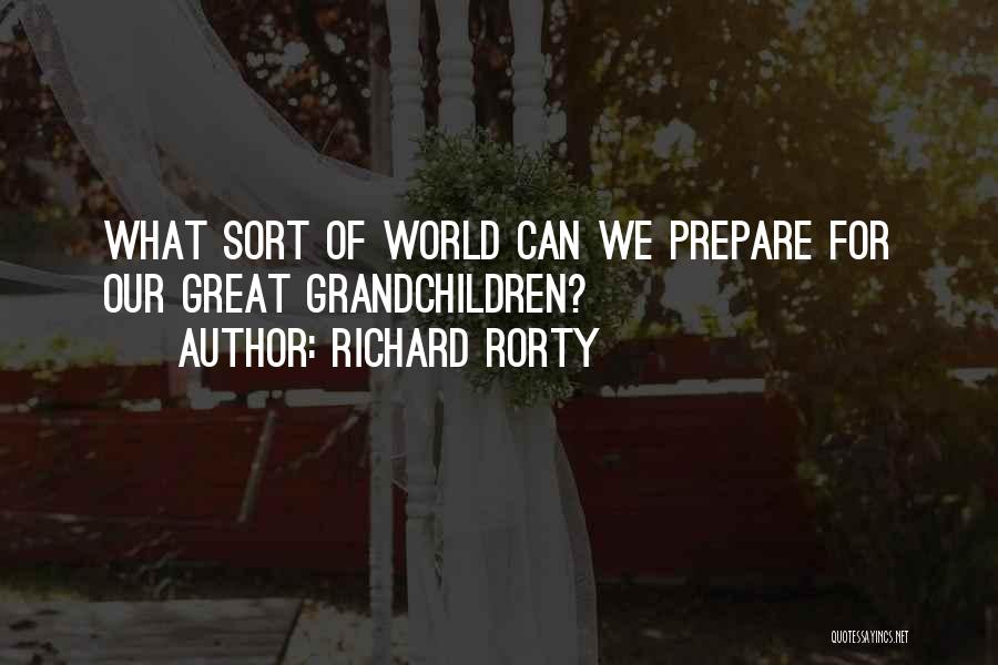 Richard Rorty Quotes: What Sort Of World Can We Prepare For Our Great Grandchildren?