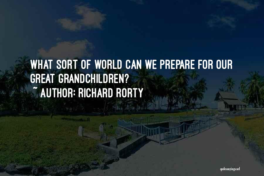 Richard Rorty Quotes: What Sort Of World Can We Prepare For Our Great Grandchildren?