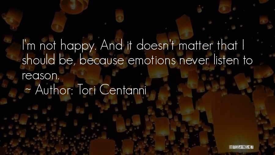 Tori Centanni Quotes: I'm Not Happy. And It Doesn't Matter That I Should Be, Because Emotions Never Listen To Reason.