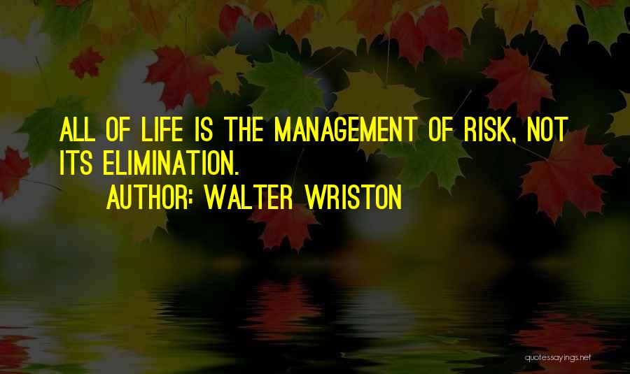 Walter Wriston Quotes: All Of Life Is The Management Of Risk, Not Its Elimination.