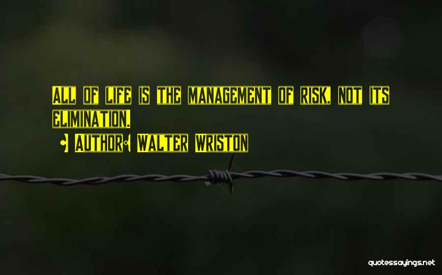 Walter Wriston Quotes: All Of Life Is The Management Of Risk, Not Its Elimination.