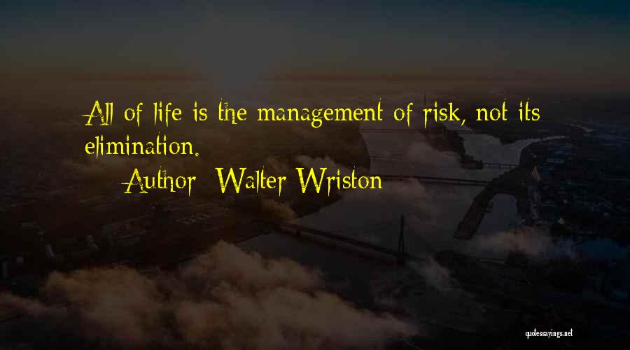 Walter Wriston Quotes: All Of Life Is The Management Of Risk, Not Its Elimination.