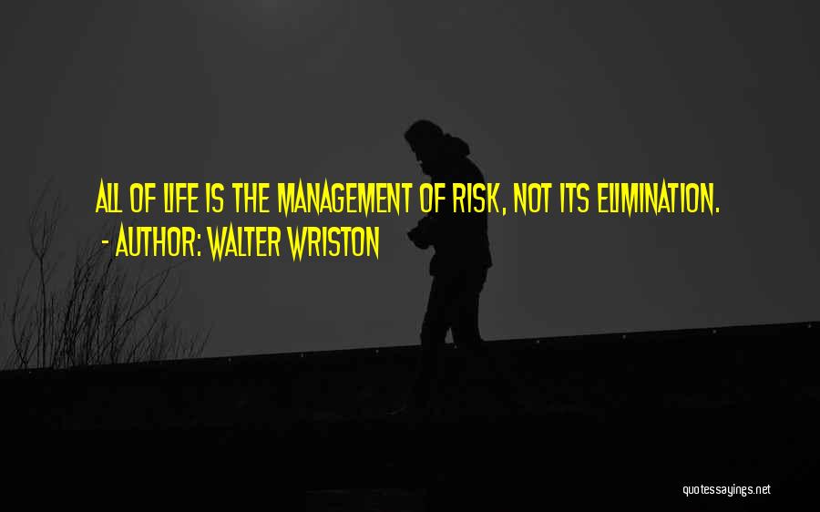 Walter Wriston Quotes: All Of Life Is The Management Of Risk, Not Its Elimination.