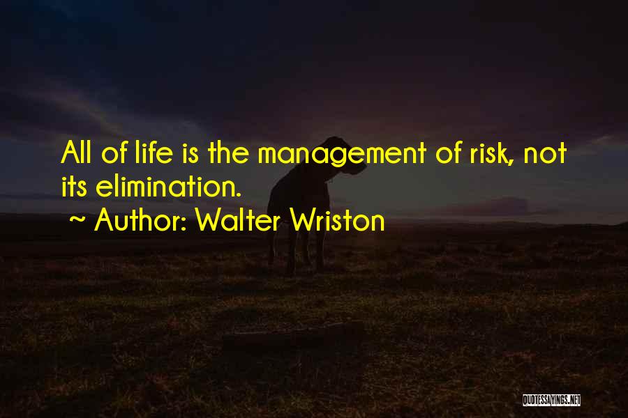 Walter Wriston Quotes: All Of Life Is The Management Of Risk, Not Its Elimination.