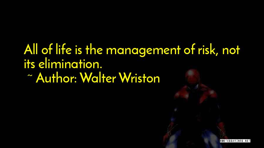 Walter Wriston Quotes: All Of Life Is The Management Of Risk, Not Its Elimination.