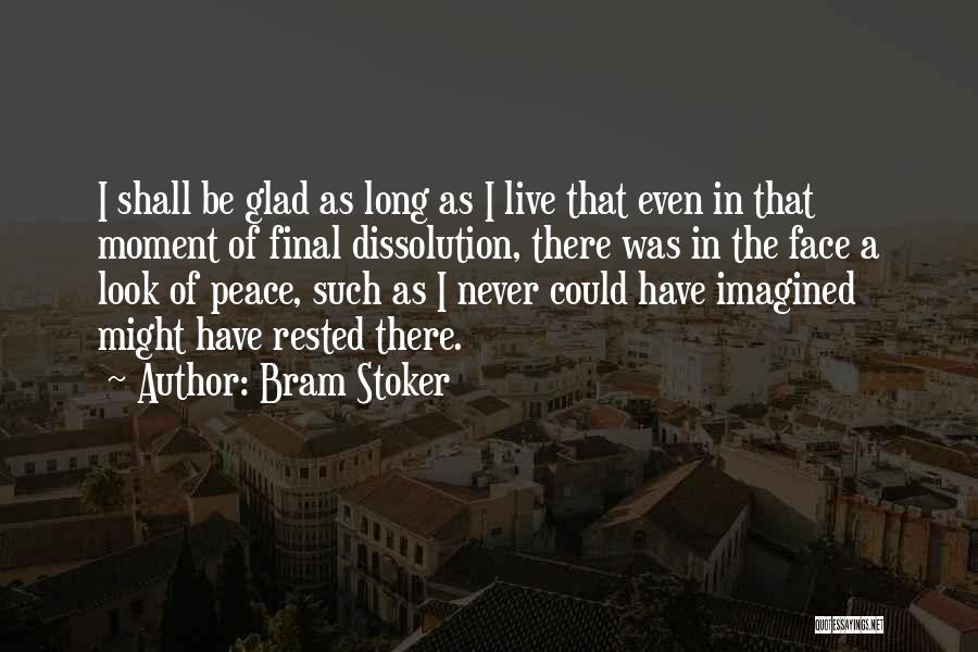 Bram Stoker Quotes: I Shall Be Glad As Long As I Live That Even In That Moment Of Final Dissolution, There Was In