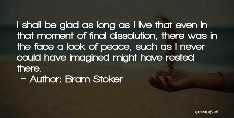 Bram Stoker Quotes: I Shall Be Glad As Long As I Live That Even In That Moment Of Final Dissolution, There Was In