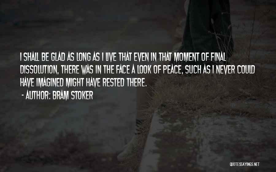 Bram Stoker Quotes: I Shall Be Glad As Long As I Live That Even In That Moment Of Final Dissolution, There Was In