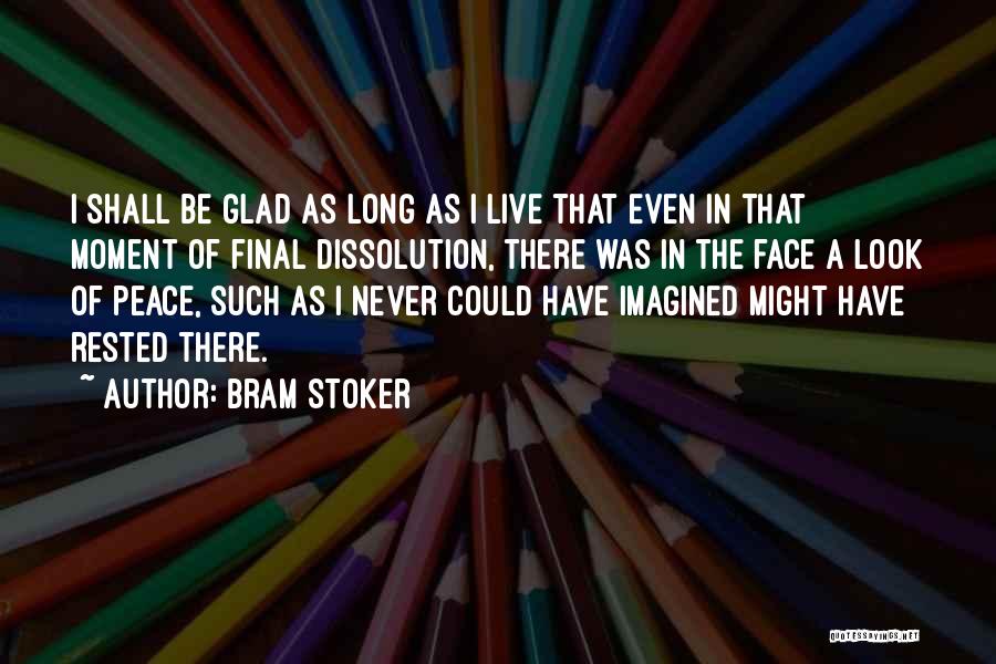 Bram Stoker Quotes: I Shall Be Glad As Long As I Live That Even In That Moment Of Final Dissolution, There Was In