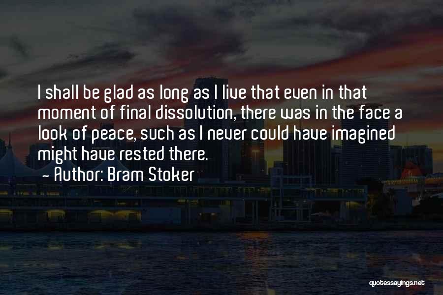Bram Stoker Quotes: I Shall Be Glad As Long As I Live That Even In That Moment Of Final Dissolution, There Was In