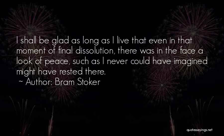 Bram Stoker Quotes: I Shall Be Glad As Long As I Live That Even In That Moment Of Final Dissolution, There Was In