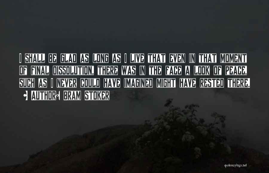 Bram Stoker Quotes: I Shall Be Glad As Long As I Live That Even In That Moment Of Final Dissolution, There Was In