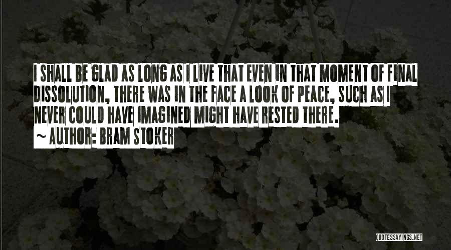 Bram Stoker Quotes: I Shall Be Glad As Long As I Live That Even In That Moment Of Final Dissolution, There Was In