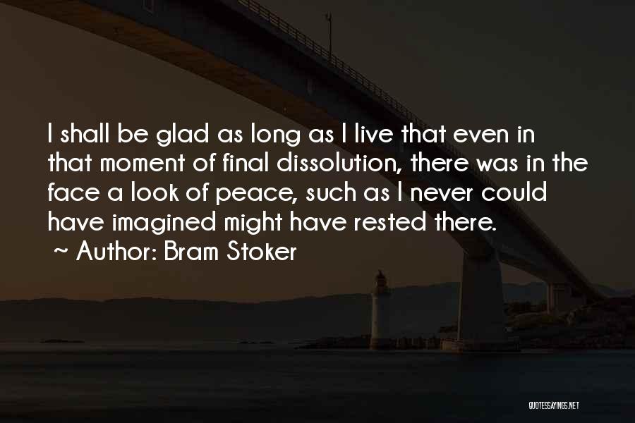 Bram Stoker Quotes: I Shall Be Glad As Long As I Live That Even In That Moment Of Final Dissolution, There Was In