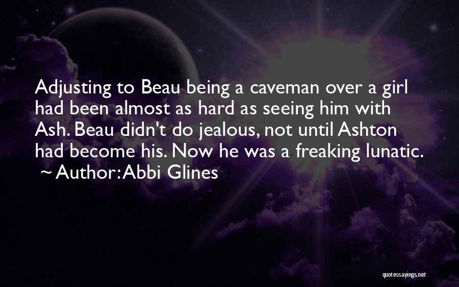 Abbi Glines Quotes: Adjusting To Beau Being A Caveman Over A Girl Had Been Almost As Hard As Seeing Him With Ash. Beau