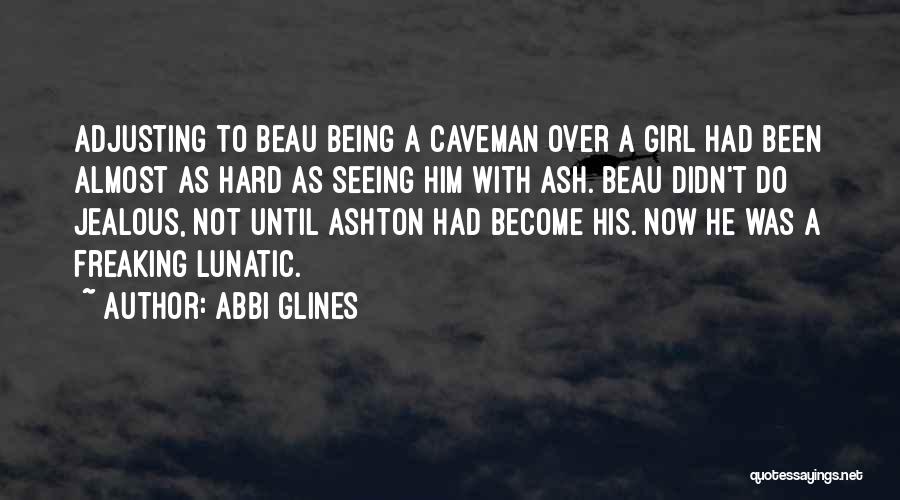 Abbi Glines Quotes: Adjusting To Beau Being A Caveman Over A Girl Had Been Almost As Hard As Seeing Him With Ash. Beau