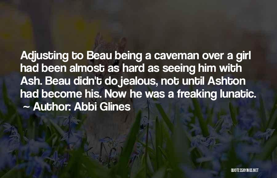 Abbi Glines Quotes: Adjusting To Beau Being A Caveman Over A Girl Had Been Almost As Hard As Seeing Him With Ash. Beau