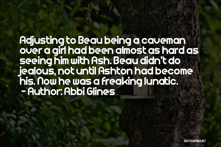 Abbi Glines Quotes: Adjusting To Beau Being A Caveman Over A Girl Had Been Almost As Hard As Seeing Him With Ash. Beau