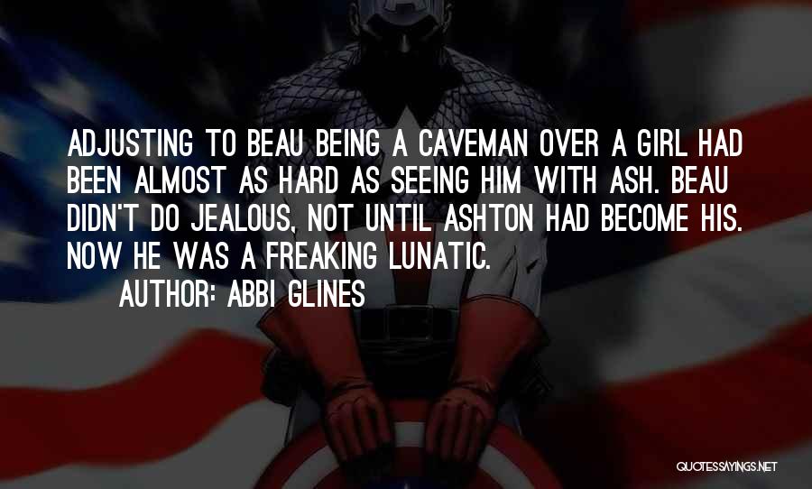 Abbi Glines Quotes: Adjusting To Beau Being A Caveman Over A Girl Had Been Almost As Hard As Seeing Him With Ash. Beau