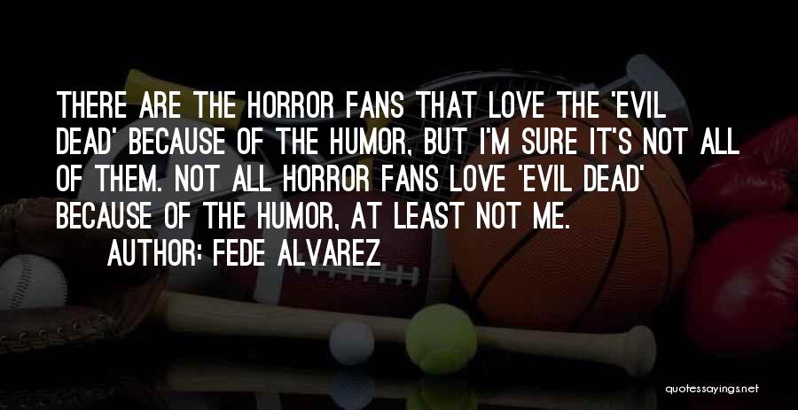 Fede Alvarez Quotes: There Are The Horror Fans That Love The 'evil Dead' Because Of The Humor, But I'm Sure It's Not All