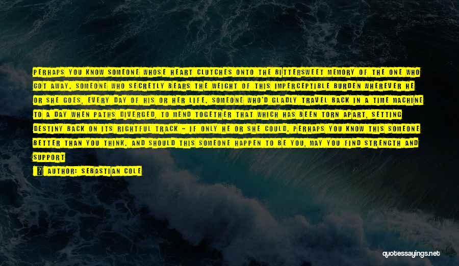 Sebastian Cole Quotes: Perhaps You Know Someone Whose Heart Clutches Onto The Bittersweet Memory Of The One Who Got Away. Someone Who Secretly