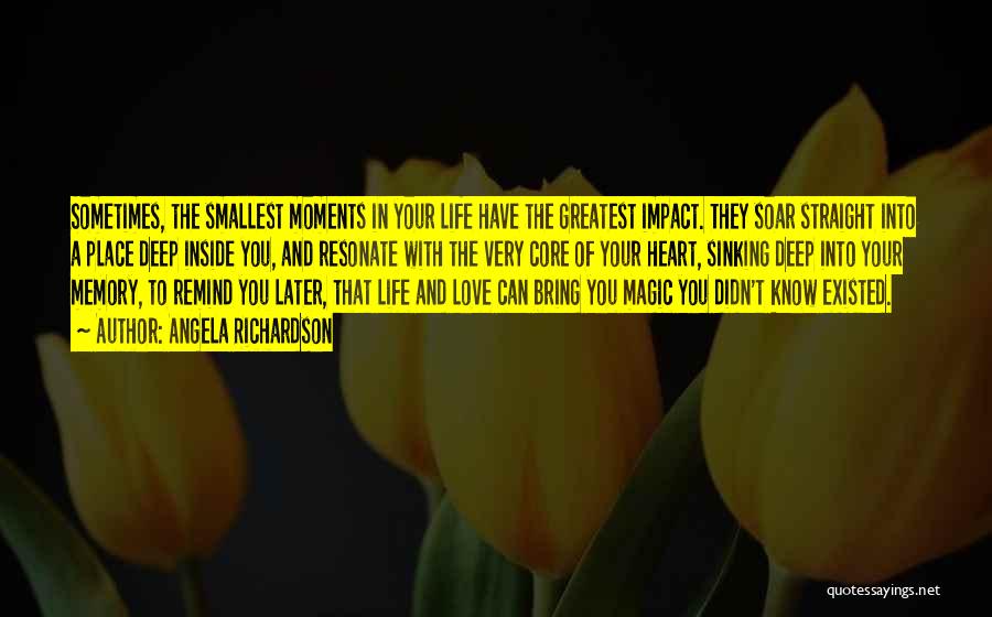 Angela Richardson Quotes: Sometimes, The Smallest Moments In Your Life Have The Greatest Impact. They Soar Straight Into A Place Deep Inside You,