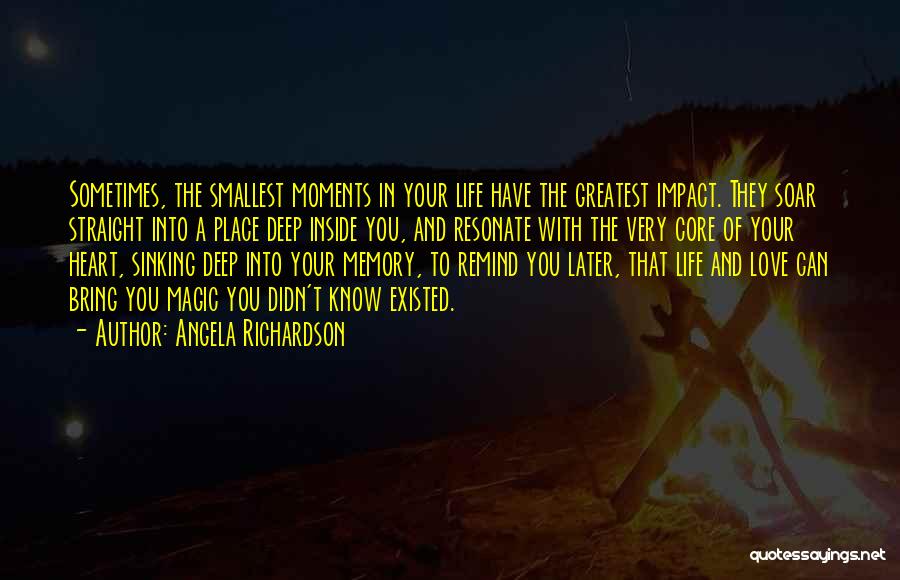 Angela Richardson Quotes: Sometimes, The Smallest Moments In Your Life Have The Greatest Impact. They Soar Straight Into A Place Deep Inside You,