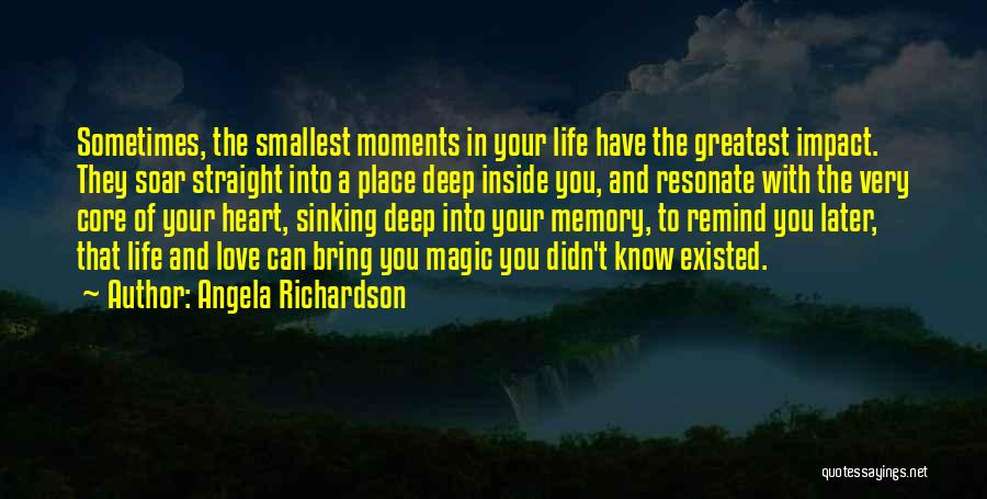 Angela Richardson Quotes: Sometimes, The Smallest Moments In Your Life Have The Greatest Impact. They Soar Straight Into A Place Deep Inside You,