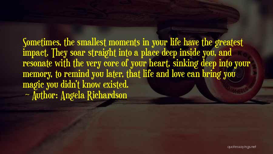 Angela Richardson Quotes: Sometimes, The Smallest Moments In Your Life Have The Greatest Impact. They Soar Straight Into A Place Deep Inside You,