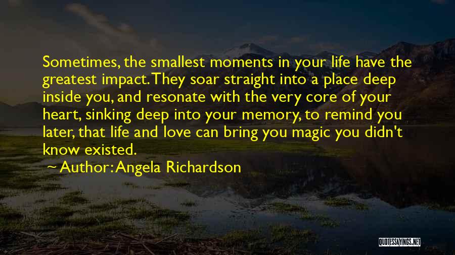 Angela Richardson Quotes: Sometimes, The Smallest Moments In Your Life Have The Greatest Impact. They Soar Straight Into A Place Deep Inside You,