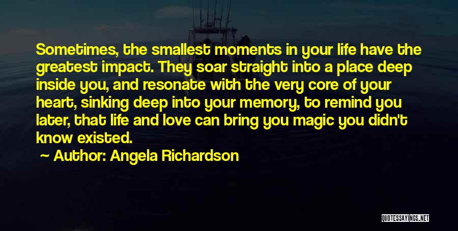 Angela Richardson Quotes: Sometimes, The Smallest Moments In Your Life Have The Greatest Impact. They Soar Straight Into A Place Deep Inside You,