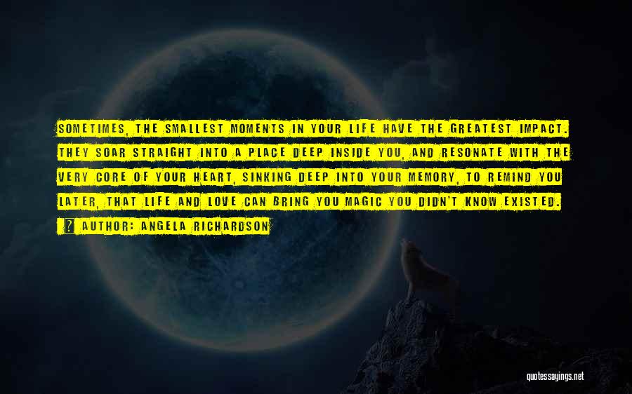 Angela Richardson Quotes: Sometimes, The Smallest Moments In Your Life Have The Greatest Impact. They Soar Straight Into A Place Deep Inside You,