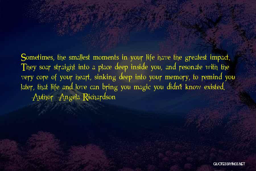 Angela Richardson Quotes: Sometimes, The Smallest Moments In Your Life Have The Greatest Impact. They Soar Straight Into A Place Deep Inside You,