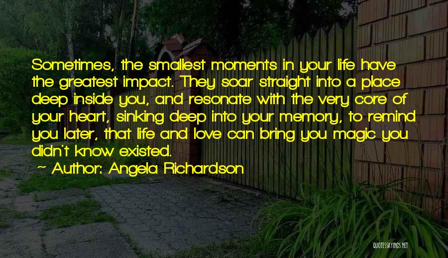 Angela Richardson Quotes: Sometimes, The Smallest Moments In Your Life Have The Greatest Impact. They Soar Straight Into A Place Deep Inside You,