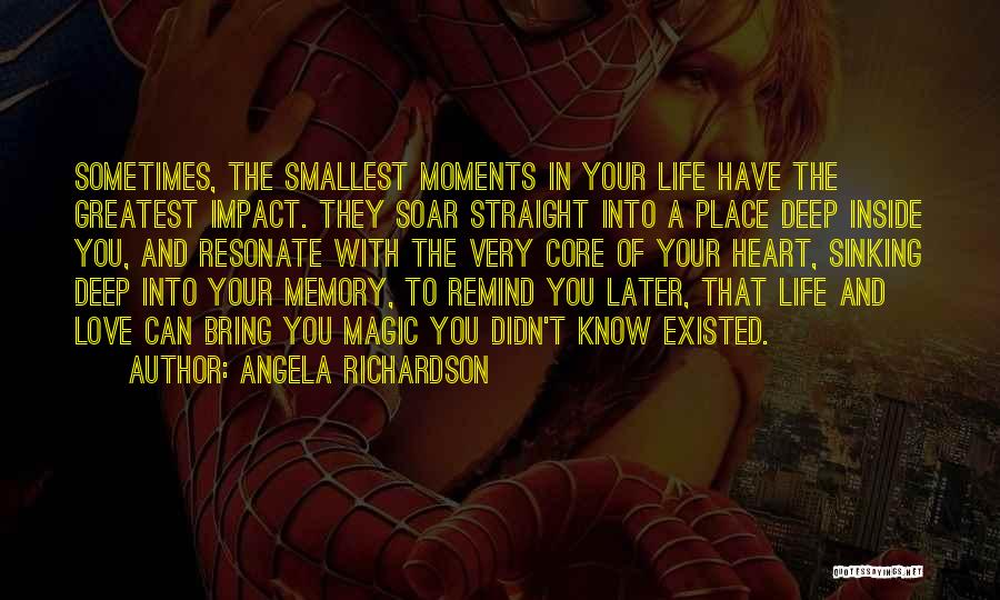 Angela Richardson Quotes: Sometimes, The Smallest Moments In Your Life Have The Greatest Impact. They Soar Straight Into A Place Deep Inside You,