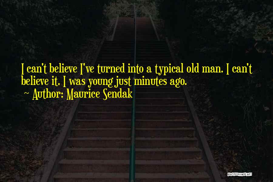 Maurice Sendak Quotes: I Can't Believe I've Turned Into A Typical Old Man. I Can't Believe It. I Was Young Just Minutes Ago.