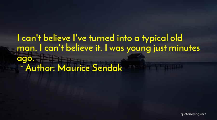 Maurice Sendak Quotes: I Can't Believe I've Turned Into A Typical Old Man. I Can't Believe It. I Was Young Just Minutes Ago.